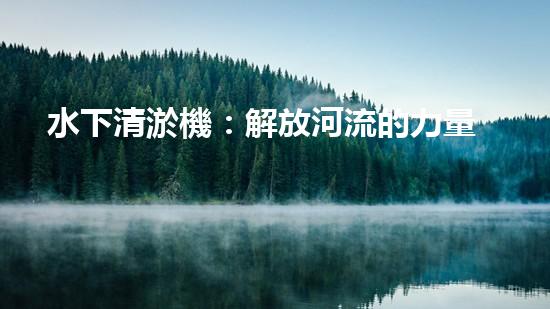 水下清淤機：解放河流的力量！